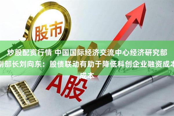 炒股配资行情 中国国际经济交流中心经济研究部副部长刘向东：股债联动有助于降低科创企业融资成本