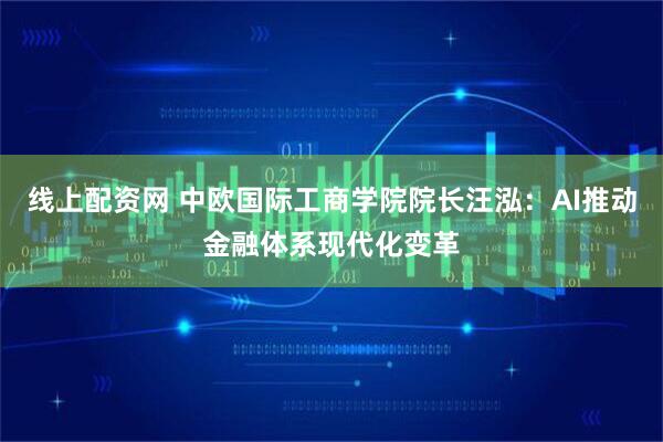 线上配资网 中欧国际工商学院院长汪泓：AI推动金融体系现代化变革