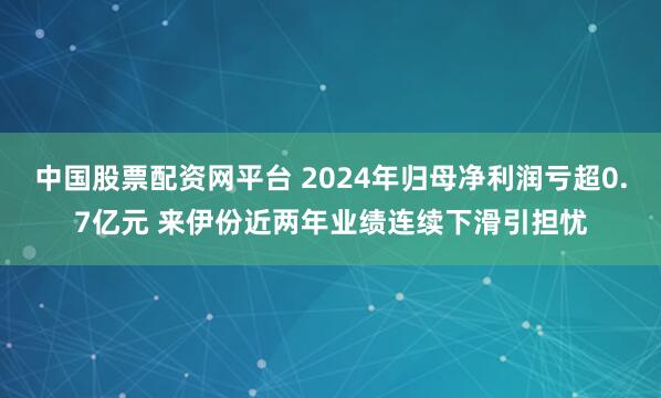 中国股票配资网平台 2024年归母净利润亏超0.7亿元 来伊份近两年业绩连续下滑引担忧
