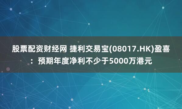 股票配资财经网 捷利交易宝(08017.HK)盈喜：预期年度净利不少于5000万港元