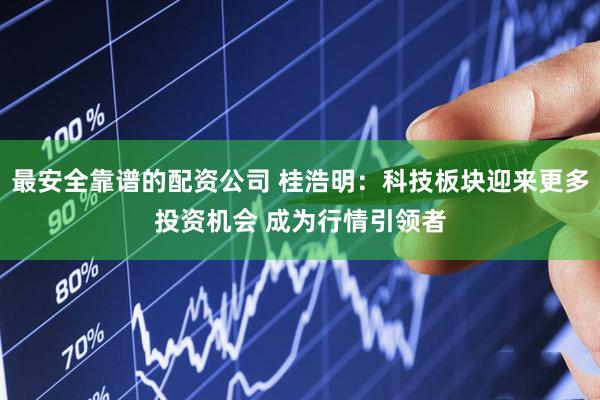 最安全靠谱的配资公司 桂浩明：科技板块迎来更多投资机会 成为行情引领者