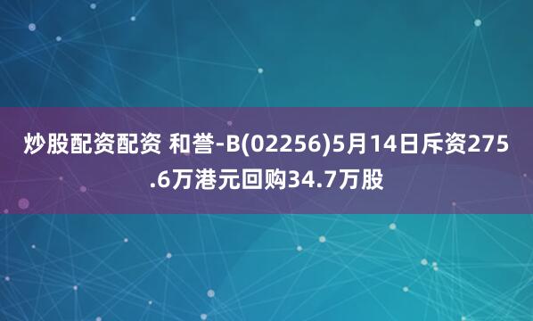炒股配资配资 和誉-B(02256)5月14日斥资275.6万港元回购34.7万股