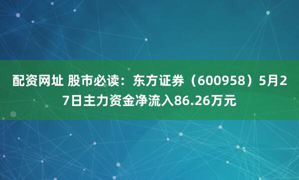 配资网址 股市必读：东方证券（600958）5月27日主力资金净流入86.26万元