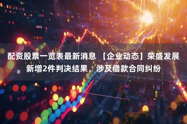 配资股票一览表最新消息 【企业动态】荣盛发展新增2件判决结果，涉及借款合同纠纷