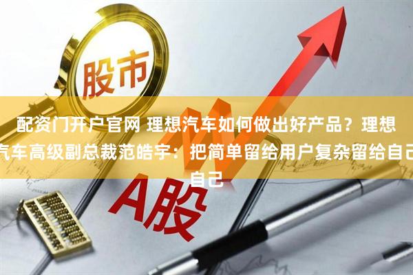 配资门开户官网 理想汽车如何做出好产品？理想汽车高级副总裁范皓宇：把简单留给用户复杂留给自己