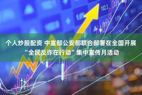 个人炒股配资 中宣部公安部联合部署在全国开展“全民反诈在行动”集中宣传月活动