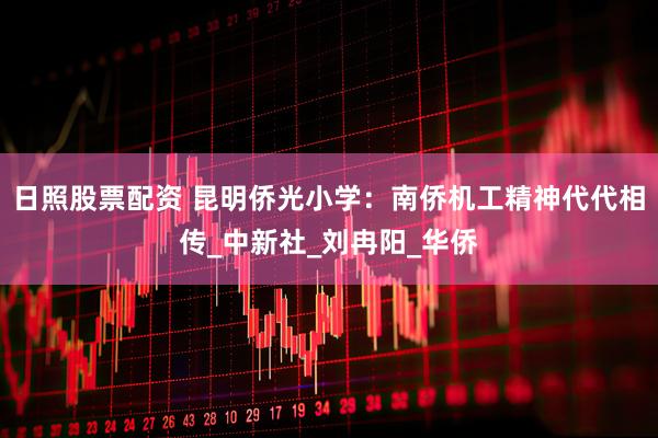 日照股票配资 昆明侨光小学：南侨机工精神代代相传_中新社_刘冉阳_华侨