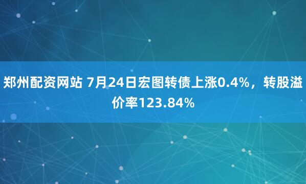 郑州配资网站 7月24日宏图转债上涨0.4%，转股溢价率123.84%