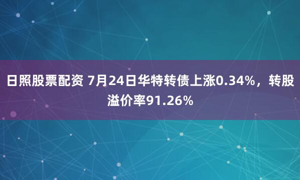 日照股票配资 7月24日华特转债上涨0.34%，转股溢价率91.26%