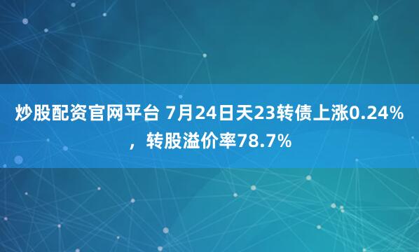 炒股配资官网平台 7月24日天23转债上涨0.24%，转股溢价率78.7%