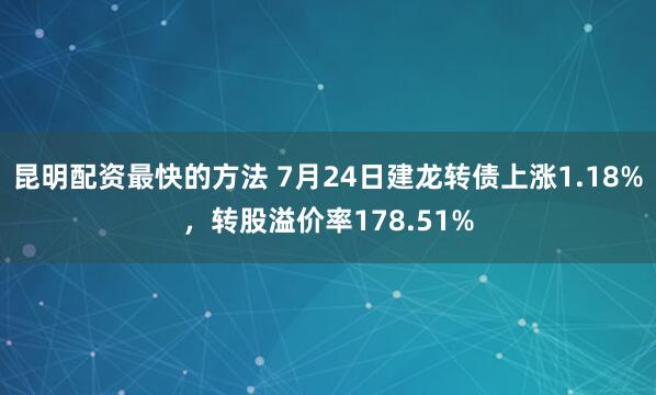 昆明配资最快的方法 7月24日建龙转债上涨1.18%，转股溢价率178.51%