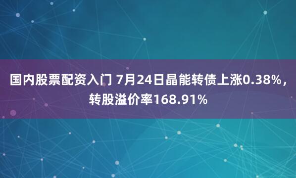 国内股票配资入门 7月24日晶能转债上涨0.38%，转股溢价率168.91%