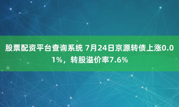 股票配资平台查询系统 7月24日京源转债上涨0.01%，转股溢价率7.6%